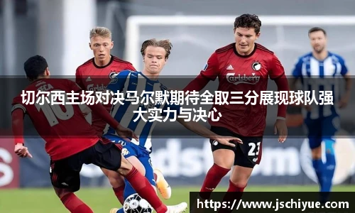 切尔西主场对决马尔默期待全取三分展现球队强大实力与决心