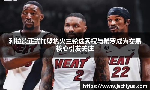 利拉德正式加盟热火三轮选秀权与希罗成为交易核心引发关注