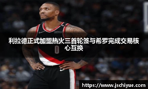 星空体育网站利拉德正式加盟热火三首轮签与希罗完成交易核心互换
