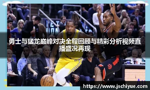 星空体育网站勇士与猛龙巅峰对决全程回顾与精彩分析视频直播盛况再现