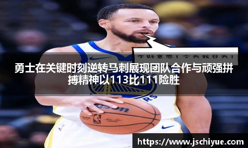 星空体育网站勇士在关键时刻逆转马刺展现团队合作与顽强拼搏精神以113比111险胜
