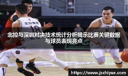 星空体育网站北控与深圳对决技术统计分析揭示比赛关键数据与球员表现亮点