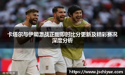 卡塔尔与伊朗激战正酣即时比分更新及精彩赛况深度分析